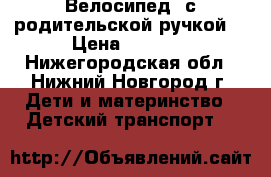 Велосипед (с родительской ручкой) › Цена ­ 7 000 - Нижегородская обл., Нижний Новгород г. Дети и материнство » Детский транспорт   